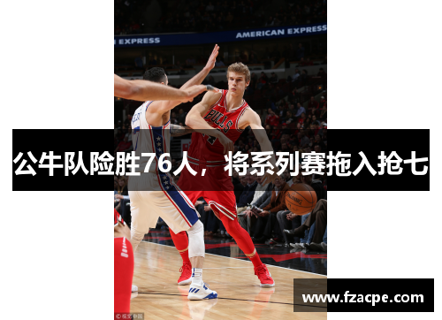 公牛队险胜76人，将系列赛拖入抢七