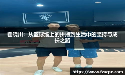翟晓川：从篮球场上的拼搏到生活中的坚持与成长之路