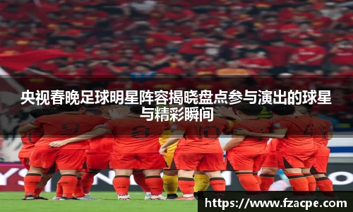 央视春晚足球明星阵容揭晓盘点参与演出的球星与精彩瞬间