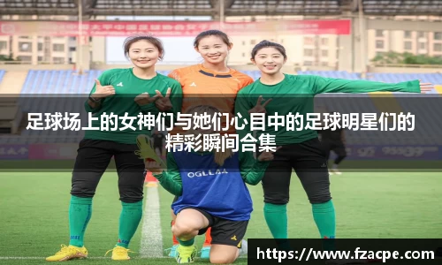 足球场上的女神们与她们心目中的足球明星们的精彩瞬间合集
